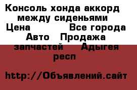 Консоль хонда аккорд 7 между сиденьями › Цена ­ 1 999 - Все города Авто » Продажа запчастей   . Адыгея респ.